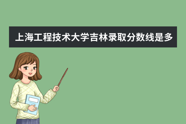 上海工程技术大学吉林录取分数线是多少 上海工程技术大学吉林招生人数多少